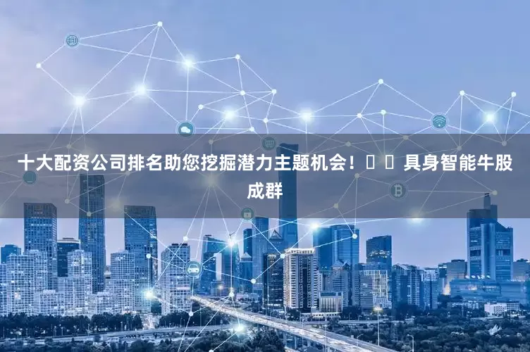 十大配资公司排名助您挖掘潜力主题机会！		　　具身智能牛股成群