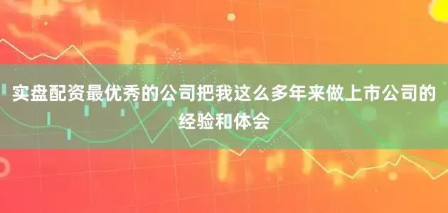 实盘配资最优秀的公司把我这么多年来做上市公司的经验和体会