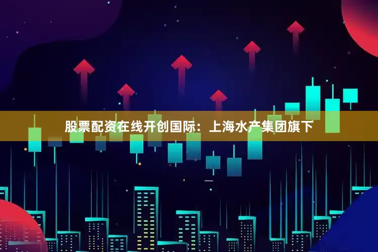 股票配资在线开创国际:上海水产集团旗下