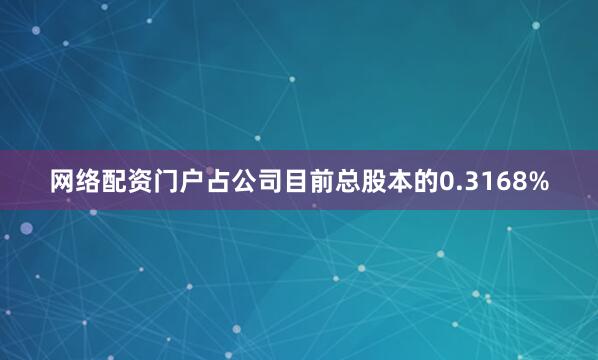 网络配资门户占公司目前总股本的0.3168%
