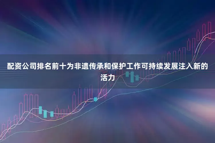 配资公司排名前十为非遗传承和保护工作可持续发展注入新的活力