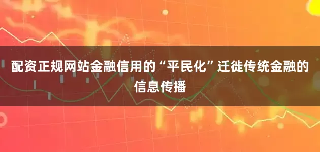 配资正规网站金融信用的“平民化”迁徙传统金融的信息传播