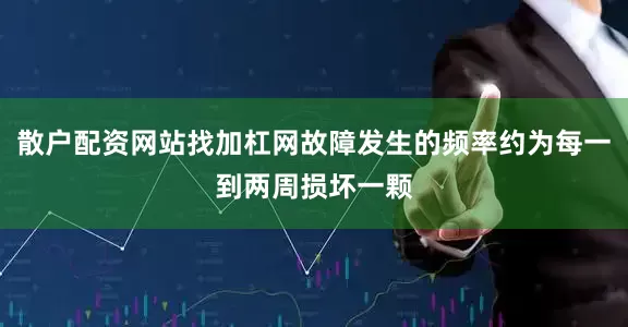 散户配资网站找加杠网故障发生的频率约为每一到两周损坏一颗