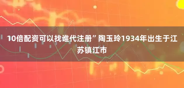 10倍配资可以找谁代注册”陶玉玲1934年出生于江苏镇江市