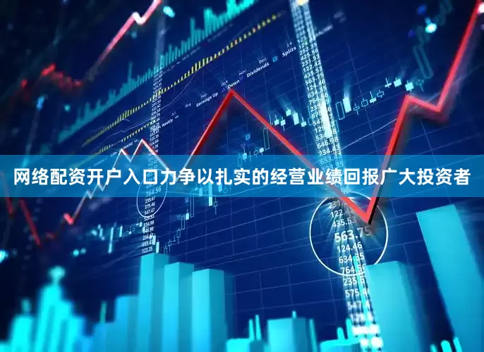 网络配资开户入口力争以扎实的经营业绩回报广大投资者