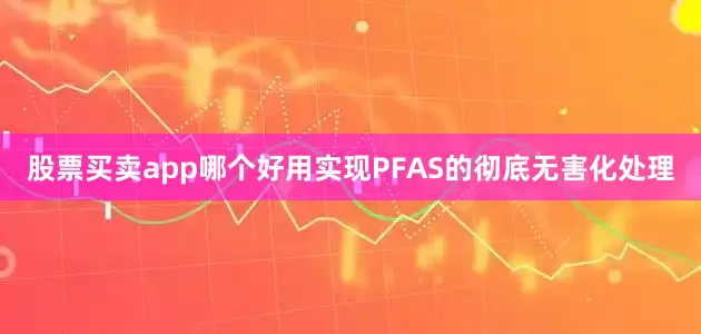 股票买卖app哪个好用实现PFAS的彻底无害化处理