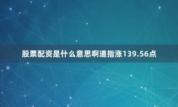 股票配资是什么意思啊　　道指涨139.56点