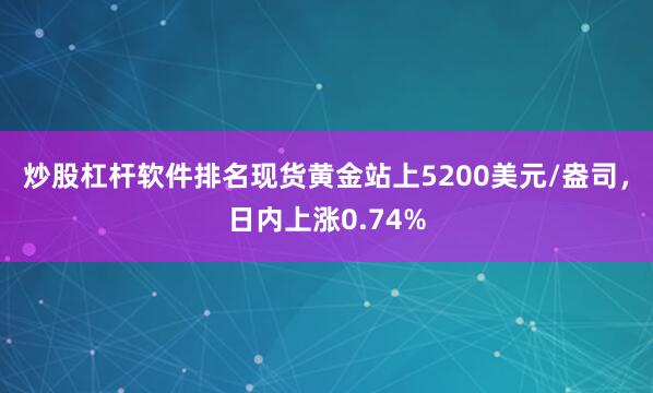 炒股杠杆软件排名现货黄金站上5200美元/盎司，日内上涨0.74%