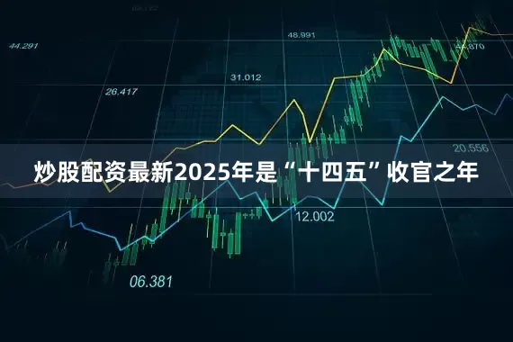 炒股配资最新2025年是“十四五”收官之年