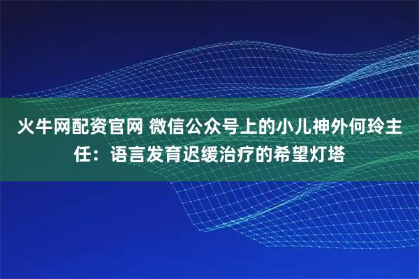 火牛网配资官网 微信公众号上的小儿神外何玲主任：语言发育迟缓治疗的希望灯塔