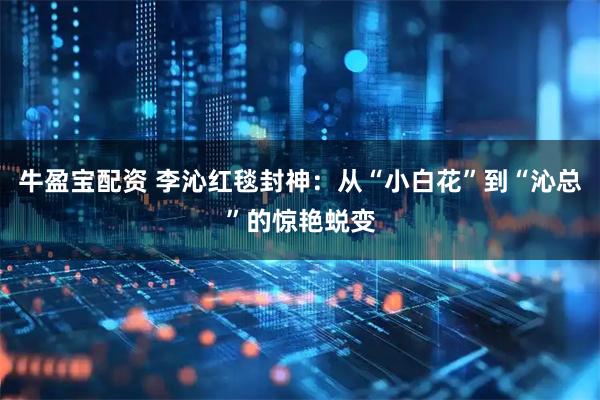 牛盈宝配资 李沁红毯封神：从“小白花”到“沁总”的惊艳蜕变