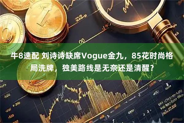 牛8速配 刘诗诗缺席Vogue金九，85花时尚格局洗牌，独美路线是无奈还是清醒？