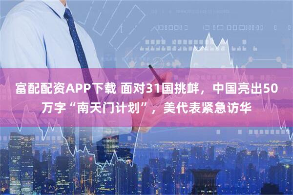 富配配资APP下载 面对31国挑衅，中国亮出50万字“南天门计划”，美代表紧急访华