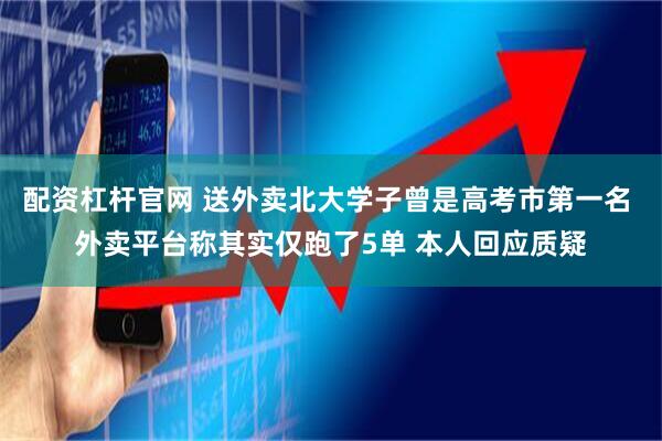 配资杠杆官网 送外卖北大学子曾是高考市第一名 外卖平台称其实仅跑了5单 本人回应质疑