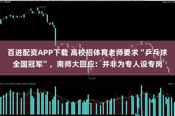 百进配资APP下载 高校招体育老师要求“乒乓球全国冠军”，南师大回应：并非为专人设专岗