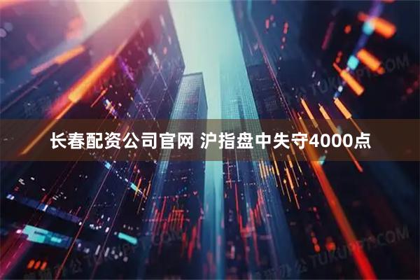 长春配资公司官网 沪指盘中失守4000点