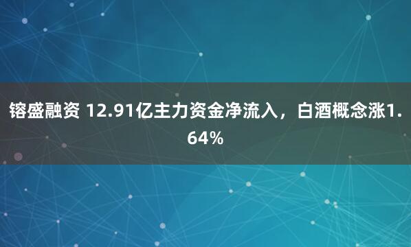 镕盛融资 12.91亿主力资金净流入，白酒概念涨1.64%