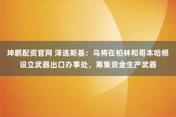 坤鹏配资官网 泽连斯基：乌将在柏林和哥本哈根设立武器出口办事处，筹集资金生产武器