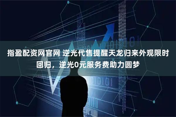指盈配资网官网 逆光代售提醒天龙归来外观限时回归，逆光0元服务费助力圆梦
