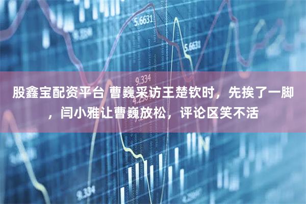 股鑫宝配资平台 曹巍采访王楚钦时，先挨了一脚，闫小雅让曹巍放松，评论区笑不活