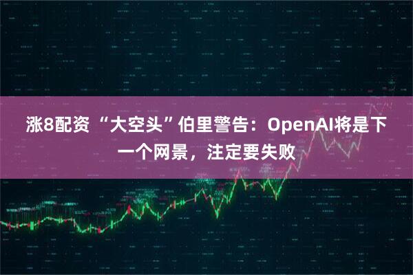 涨8配资 “大空头”伯里警告：OpenAI将是下一个网景，注定要失败