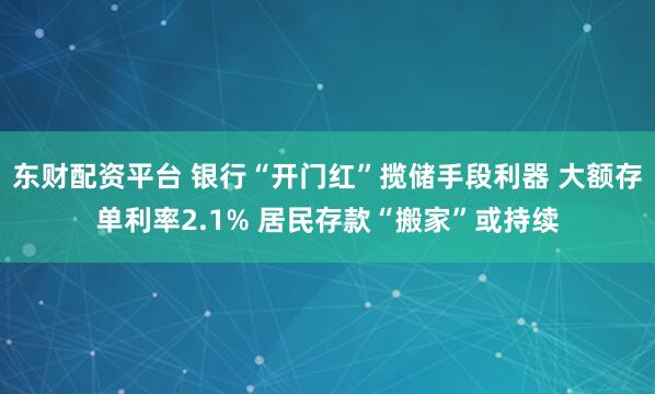 东财配资平台 银行“开门红”揽储手段利器 大额存单利率2.1% 居民存款“搬家”或持续