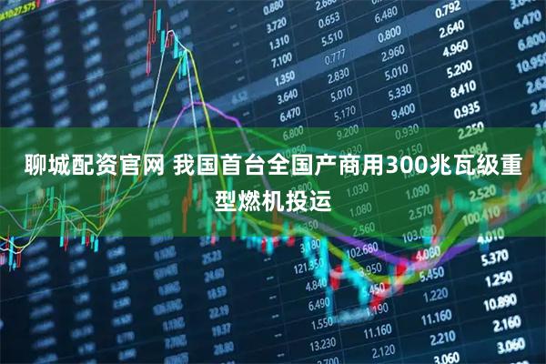 聊城配资官网 我国首台全国产商用300兆瓦级重型燃机投运
