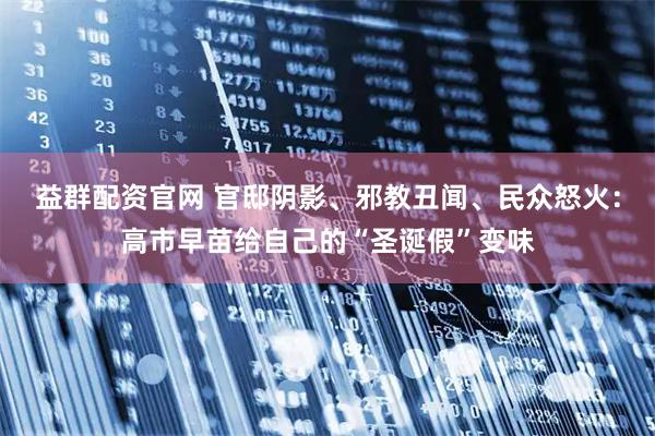 益群配资官网 官邸阴影、邪教丑闻、民众怒火：高市早苗给自己的“圣诞假”变味