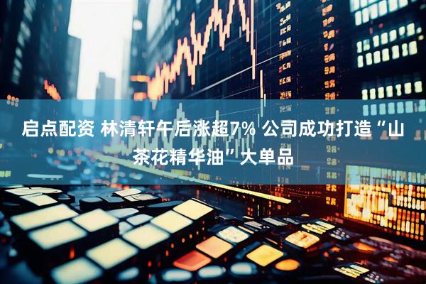启点配资 林清轩午后涨超7% 公司成功打造“山茶花精华油”大单品