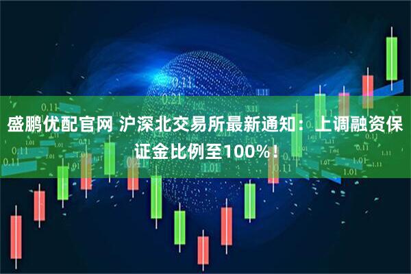 盛鹏优配官网 沪深北交易所最新通知：上调融资保证金比例至100%！