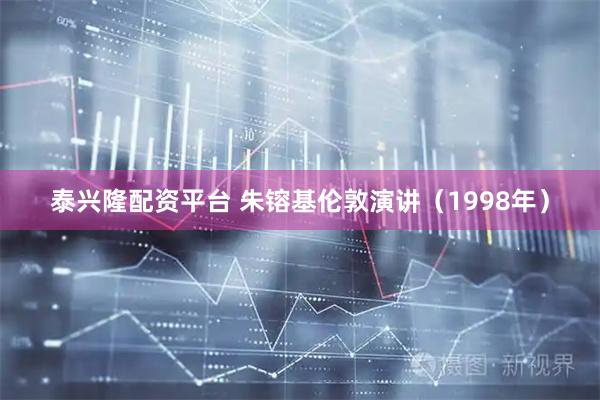 泰兴隆配资平台 朱镕基伦敦演讲（1998年）