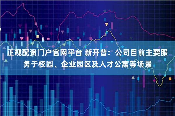 正规配资门户官网平台 新开普：公司目前主要服务于校园、企业园区及人才公寓等场景